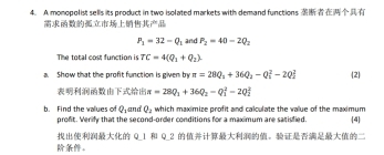 A monopol ist sells its product in two isolated markets with demand functions

P_1=32=Q_1 and P_2=40-2Q_2
The total cost function is TC=4(Q_1+Q_2). 
a. Show that the profit function is given by =28Q_2++36Q_2-Q_i^2-2Q_2^circ  2
π =28Q_1+36Q_2-Q_1^(2-2Q_2^2
and Q_2) which maximize profit and calculate the value of the maximum 
b. Find the values of Q_1 profit. Verify that the second-order conditions for a maximum are satisfied. 4 
Q_1 Q_2 。 
。