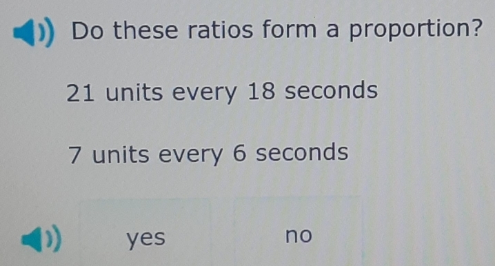 Do these ratios form a proportion?
21 units every 18 seconds
7 units every 6 seconds
yes no