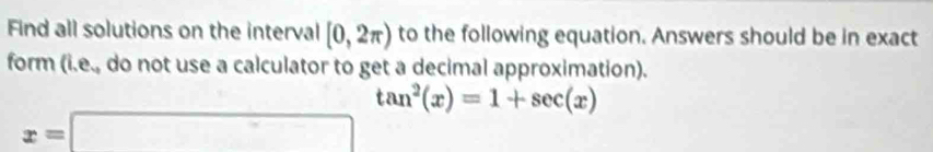 Find all solutions on the interval [0,2π ) to the following equation. Answers should be in exact 
form 16 e. do not use a calculator to get a decimal approximation).
tan^2(x)=1+sec (x)
x=□