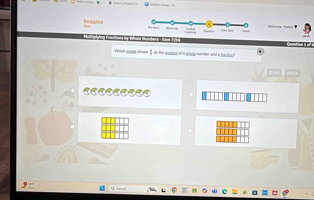 Matinı Gunga Select a Product | L... Untitled design - Pr... 
ImagineWelcome, Malini 
Math 
Multiplying Fractions by Whole Numbers - Item 7269 Question 1 of 9 
Which model shows  9/6  as the product of a whole number and a fraction? 
CLEAR CHECH 
Sarf 
Caras Q Search