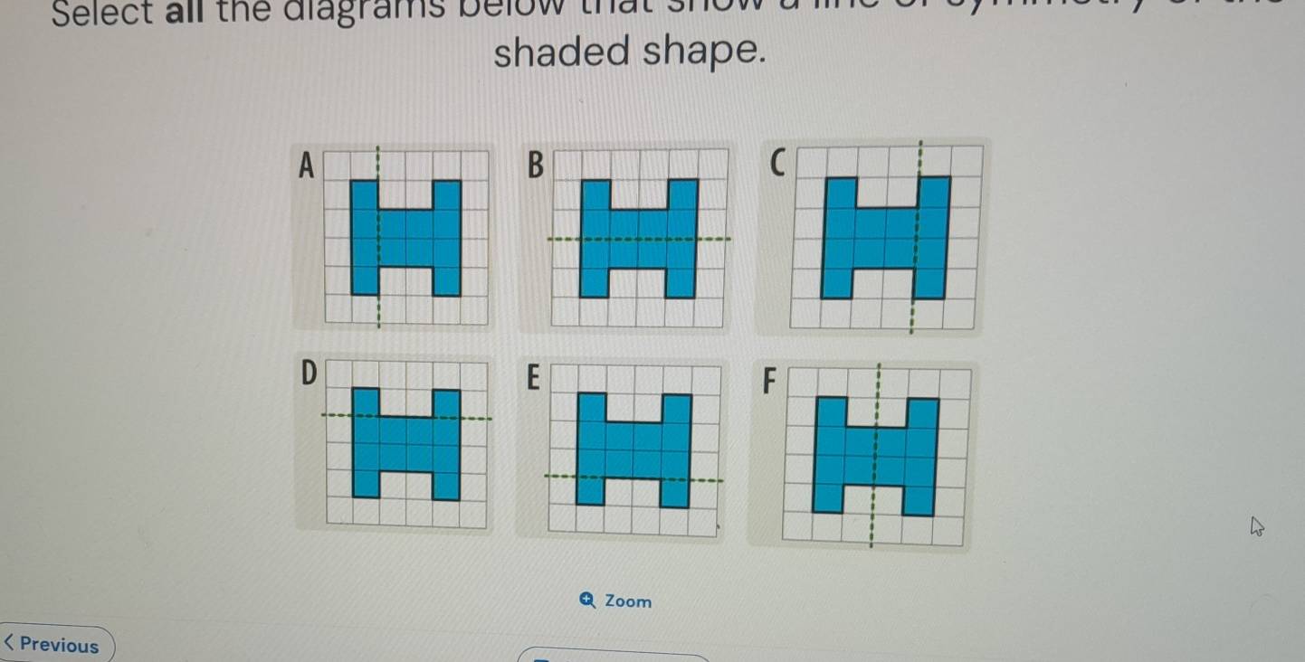 Select all the diagrams below that . 
shaded shape. 
Zoom 
< Previous