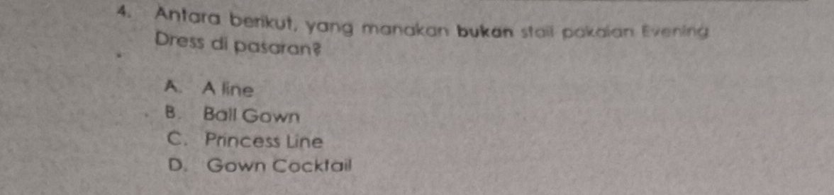 Antara berikut, yang manakan bukan stail pakaian Evening
Dress di pasaran?
A. A line
B. Ball Gown
C. Princess Line
D. Gown Cocktail