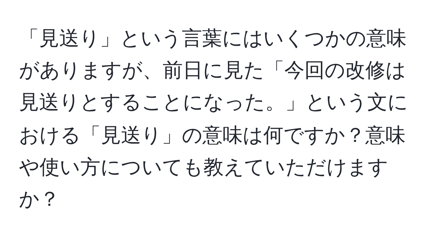 「見送り」という言葉にはいくつかの意味がありますが、前日に見た「今回の改修は見送りとすることになった。」という文における「見送り」の意味は何ですか？意味や使い方についても教えていただけますか？