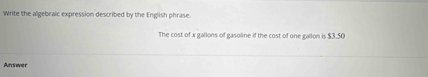 Write the algebraic expression described by the English phrase. 
The cost of x gallons of gasoline if the cost of one gallon is $3.50
Answer