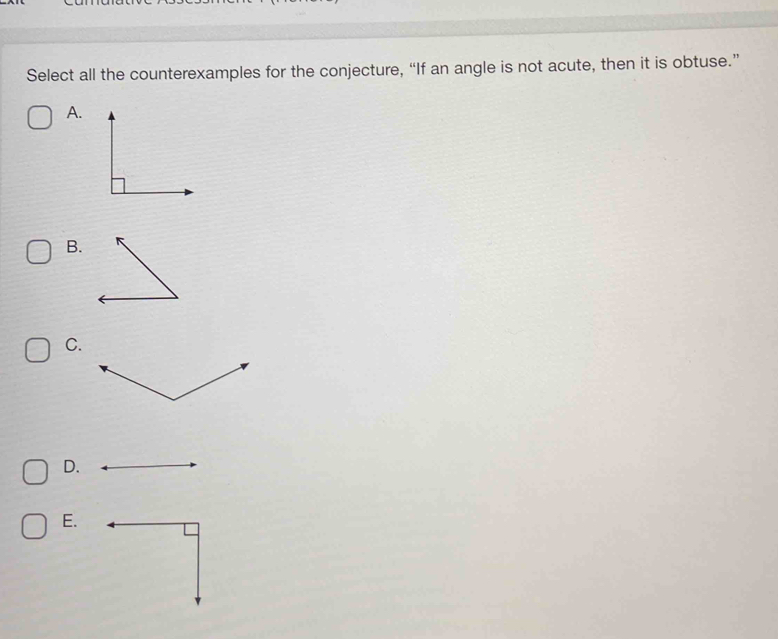 Select all the counterexamples for the conjecture, “If an angle is not acute, then it is obtuse.” 
A. 
B. 
C. 
D. 
E.