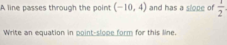 A line passes through the point (-10,4) and has a slope of  1/2 . 
Write an equation in point-slope form for this line.