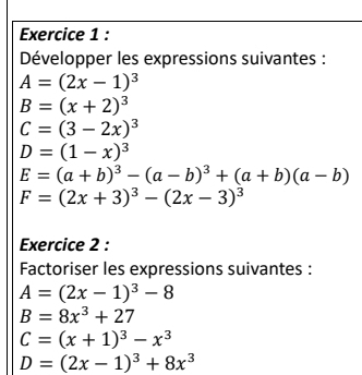 Développer les expressions suivantes :
A=(2x-1)^3
B=(x+2)^3
C=(3-2x)^3
D=(1-x)^3
E=(a+b)^3-(a-b)^3+(a+b)(a-b)
F=(2x+3)^3-(2x-3)^3
Exercice 2 : 
Factoriser les expressions suivantes :
A=(2x-1)^3-8
B=8x^3+27
C=(x+1)^3-x^3
D=(2x-1)^3+8x^3