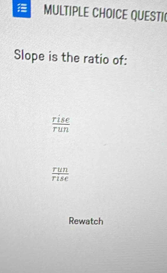 = MULTIPLE CHOICE QUESTI
Slope is the ratio of:
 rise/run 
 run/rise 
Rewatch