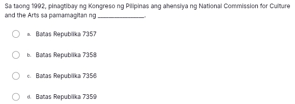 Sa taong 1992, pinagtibay ng Kongreso ng Pilipinas ang ahensiya ng National Commission for Culture
and the Arts sa pamamagitan ng_ .
a. Batas Republika 7357
b. Batas Republika 7358
c. Batas Republika 7356
d. Batas Republika 7359