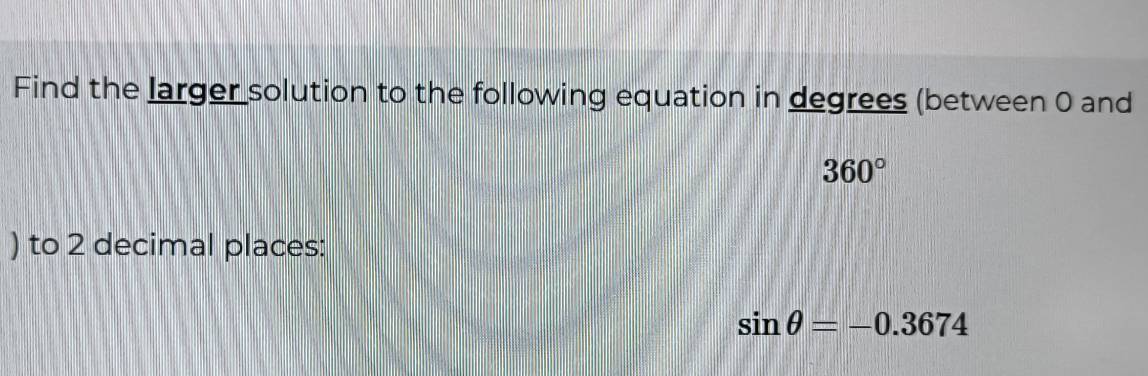 Find the larger solution to the following equation in degrees (between 0 and
360°
) to 2 decimal places:
sin θ =-0.3674