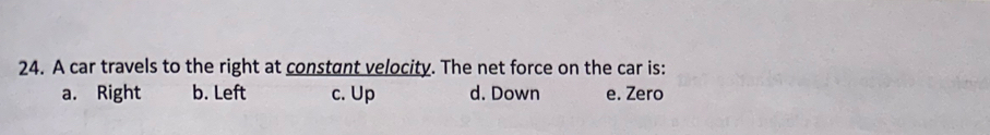 A car travels to the right at constant velocity. The net force on the car is:
a. Right b. Left c. Up d. Down e. Zero