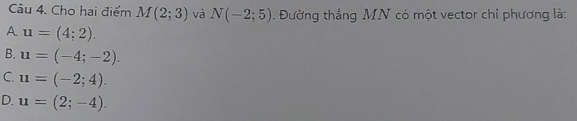 Cho hai điểm M(2;3) và N(-2;5). Đường thắng MN có một vector chỉ phương là:
A u=(4;2).
B. u=(-4;-2).
C. u=(-2;4).
D. u=(2;-4).