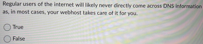 Regular users of the internet will likely never directly come across DNS information
as, in most cases, your webhost takes care of it for you.
True
False