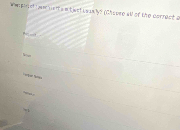 What part of speech is the subject usually? (Choose all of the correct a
Preposition
Noun
Proper Noun
Pronoun
Verb