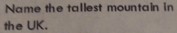 Name the tallest mountain in 
the UK.