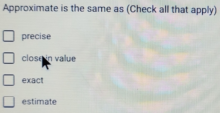 Approximate is the same as (Check all that apply)
precise
close in value
exact
estimate