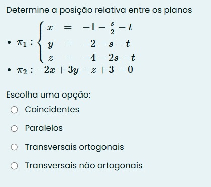 Determine a posição relativa entre os planos
π _1:beginarrayl x=-1- s/2 -t y=-2-s-t z=-4-2s-tendarray.
π _2:-2x+3y-z+3=0
Escolha uma opção:
Coincidentes
Paralelos
Transversais ortogonais
Transversais não ortogonais