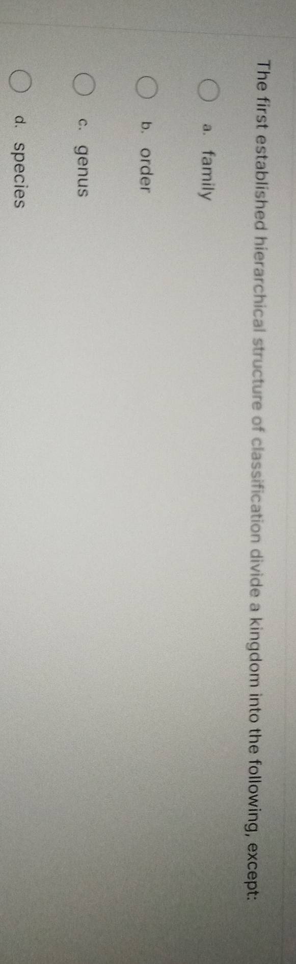 The first established hierarchical structure of classification divide a kingdom into the following, except:
a. family
b. order
c. genus
d. species