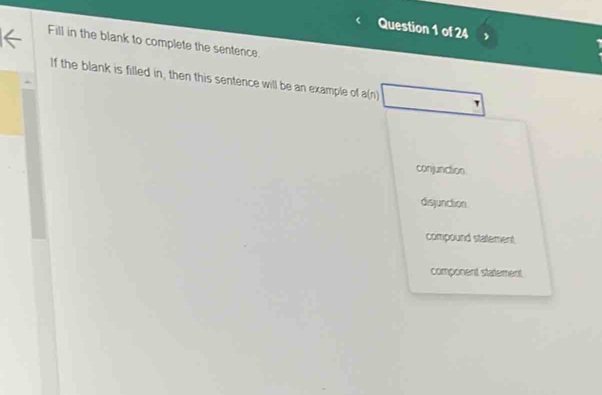 Fill in the blank to complete the sentence.
If the blank is filled in, then this sentence will be an example of a(n)
conjunction
disjunction
compound statement
component statement