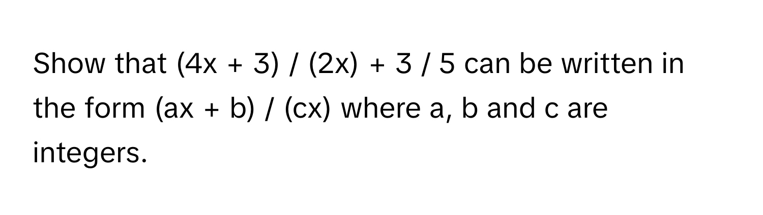 Show that  (4x + 3) / (2x) + 3 / 5 can be written in the form (ax + b) / (cx) where a, b and c are integers.