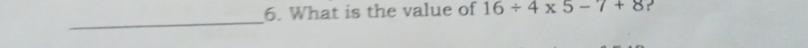 What is the value of 16/ 4* 5-7+8
_