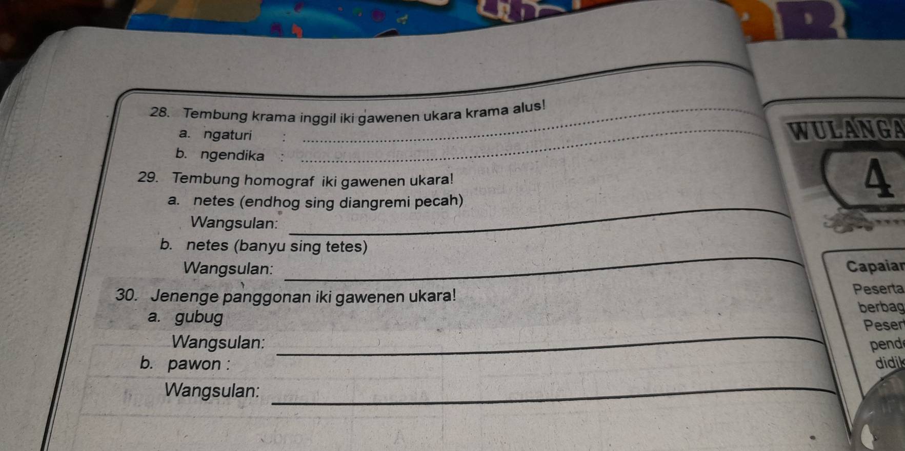 Tembung krama inggil iki gawenen ukara krama alus!
a. ngaturi _WULANGA
b. ngendika
29. Tembung homograf iki gawenen ukara!
a. netes (endhog sing diangremi pecah)
4
Wangsulan:
_
b. netes (banyu sing tetes)
Wangsulan: Capaiar
30. Jenenge panggonan iki gawenen ukara! Peserta
_
a. gubug berbag
Peser
Wangsulan: pend
b. pawon : didik
Wangsulan:
_