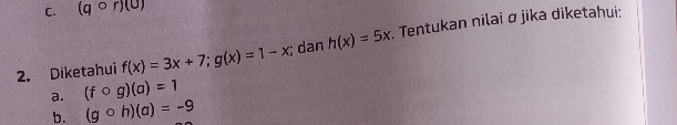 (qcirc r)(0)
2. Diketahui f(x)=3x+7; g(x)=1-x; dan h(x)=5x. Tentukan nilai σ jika diketahui: 
a. (fcirc g)(a)=1
b. (gcirc h)(a)=-9