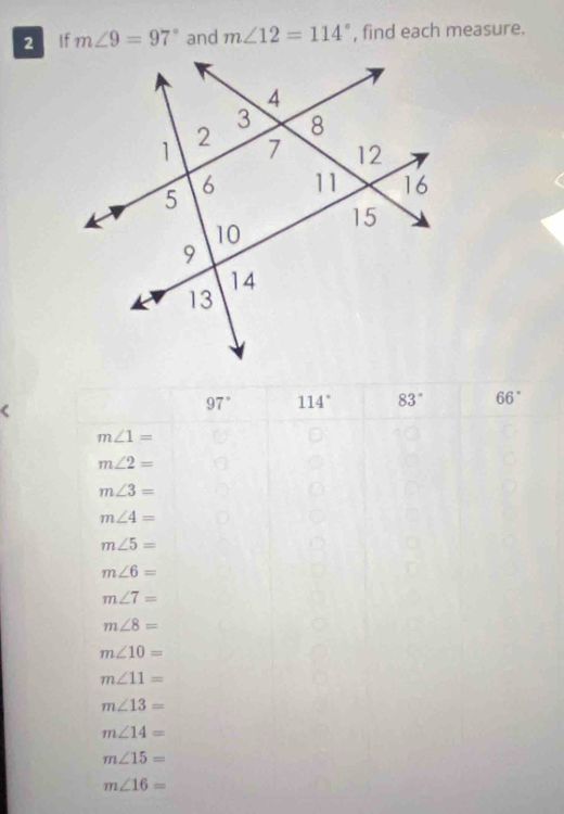 lf m∠ 9=97° and m∠ 12=114° , find each measure.
97° 114° 83° 66°
m∠ 1=
m∠ 2=
m∠ 3=
m∠ 4=
m∠ 5=
m∠ 6=
m∠ 7=
m∠ 8=
m∠ 10=
m∠ 11=
m∠ 13=
m∠ 14=
m∠ 15=
m∠ 16=