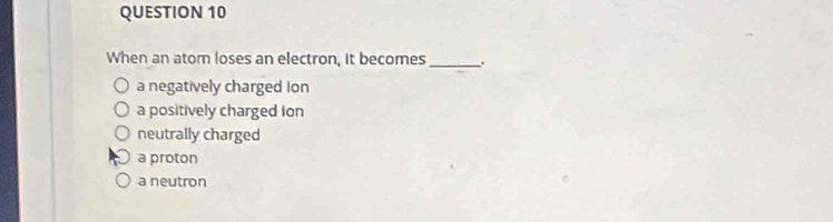 When an atom loses an electron, it becomes_ .
a negatively charged Ion
a positively charged ion
neutrally charged
a proton
a neutron