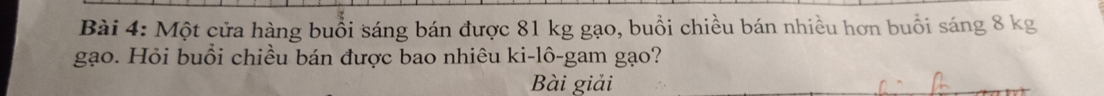 Một cửa hàng buổi sáng bán được 81 kg gạo, buổi chiều bán nhiều hơn buổi sáng 8 kg
gạo. Hỏi buổi chiều bán được bao nhiêu ki-lô-gam gạo? 
Bài giải