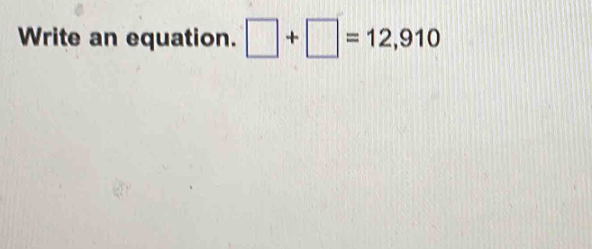 Write an equation. □ +□ =12,910