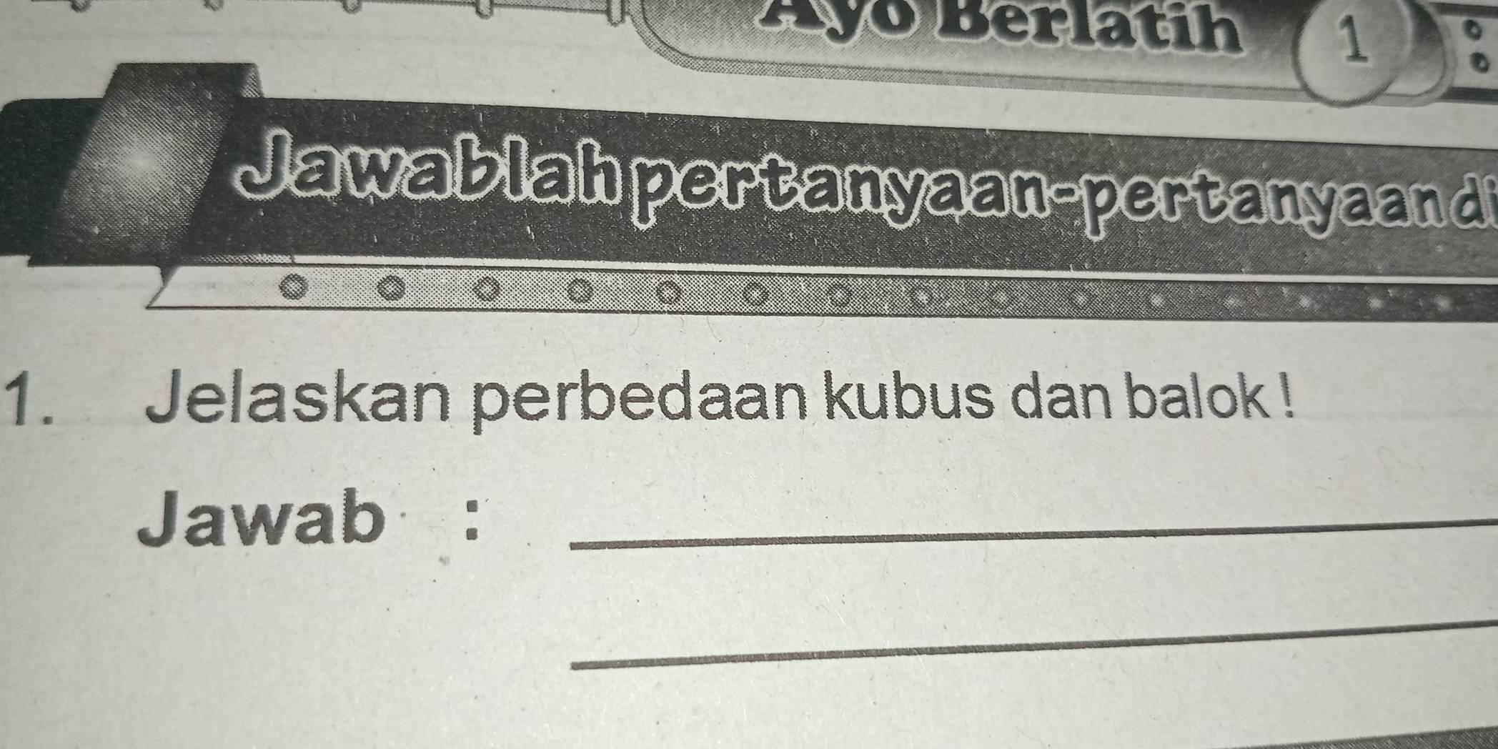 Ayō Berlatih 
1 
Jawablah pertanyaan-pertanyaan d 
1. Jelaskan perbedaan kubus dan balok ! 
Jawab :_ 
_