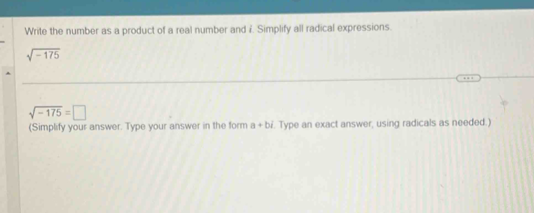 Write the number as a product of a real number and i. Simplify all radical expressions.
sqrt(-175)
sqrt(-175)=□
(Simplify your answer. Type your answer in the form a+bi. Type an exact answer, using radicals as needed.)