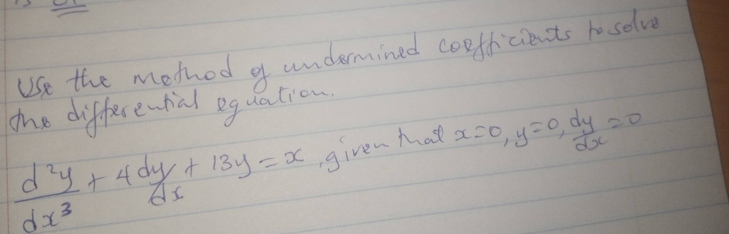 Use the mothod g undermined cooficients tosolve
the differe-ral equation
 d^2y/dx^3 +4dy+13y=x given tat
x=0, y=0,  dy/dx =0