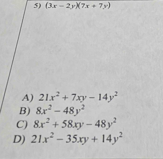 (3x-2y)(7x+7y)
A) 21x^2+7xy-14y^2
B) 8x^2-48y^2
C) 8x^2+58xy-48y^2
D) 21x^2-35xy+14y^2