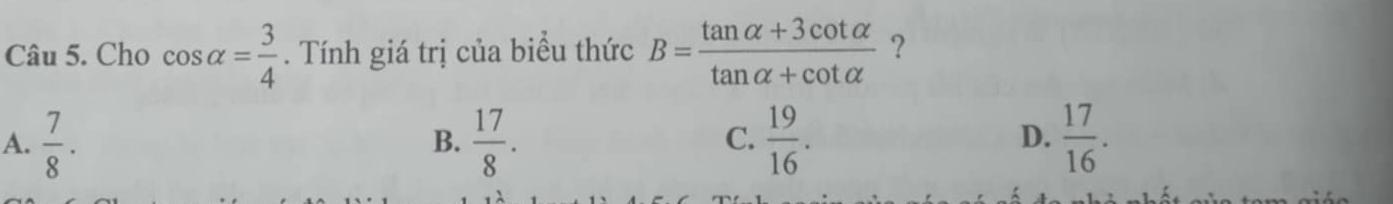 Cho cos alpha = 3/4 . Tính giá trị của biểu thức B= (tan alpha +3cot alpha )/tan alpha +cot alpha   ?
A.  7/8 .  17/8 .  19/16 .  17/16 . 
B.
C.
D.