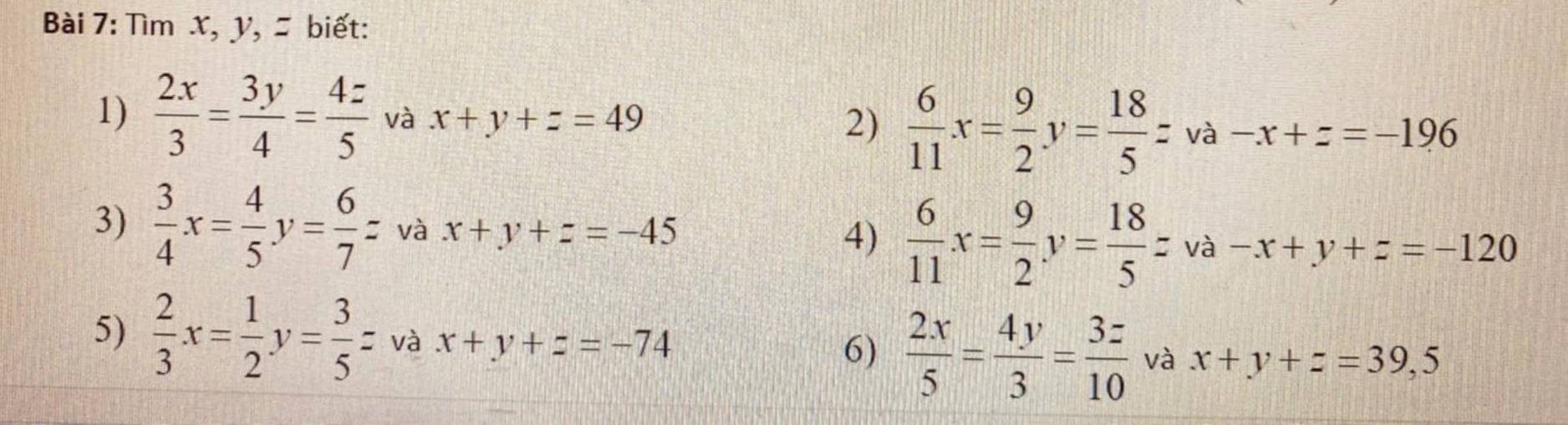 Tìm X, y, = biết: 
1)  2x/3 = 3y/4 = 4z/5  và x+y+z=49
2)  6/11 x= 9/2 y= 18/5 zva-x+z=-196
3)  3/4 x= 4/5 y= 6/7 z và x+y+z=-45
4)  6/11 x= 9/2 y= 18/5 zva-x+y+z=-120
5)  2/3 x= 1/2 y= 3/5 z và x+y+z=-74
6)  2x/5 = 4y/3 = 3z/10  và x+y+z=39,5