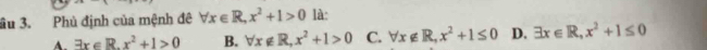 ầu 3. Phủ định của mệnh đê forall x∈ R, x^2+1>0 là:
A. exists x∈ R. x^2+1>0 B. forall x∉ R, x^2+1>0 C. forall x∉ R, x^2+1≤ 0 D. exists x∈ R, x^2+1≤ 0