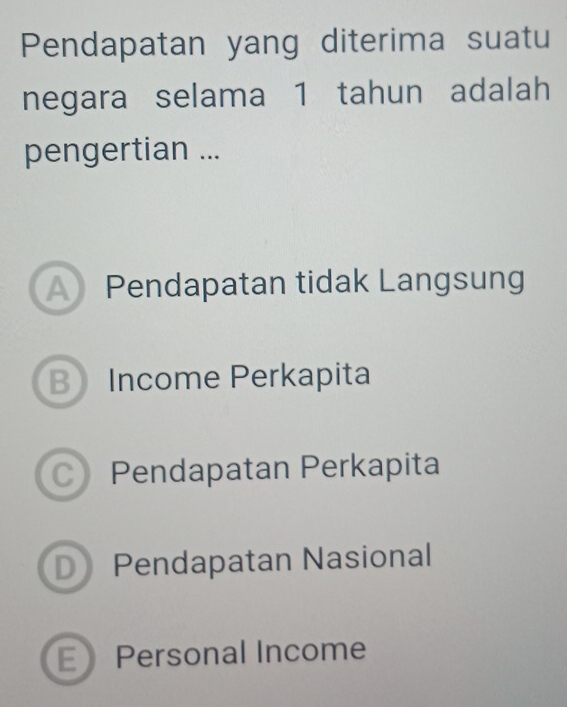 Pendapatan yang diterima suatu
negara selama 1 tahun adalah
pengertian ...
A Pendapatan tidak Langsung
B Income Perkapita
C Pendapatan Perkapita
D Pendapatan Nasional
E Personal Income