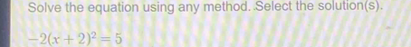 Solve the equation using any method. Select the solution(s).
-2(x+2)^2=5