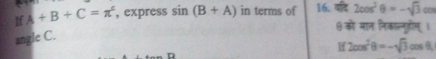 If A+B+C=π^c , express sin (B+A) in terms of 16. यदि 2cos^2θ =-sqrt(3) cos 
θ को मान निकाल्नूडोम् । 
angle C. 
If 2cos^2θ =-sqrt(3)cos θ ,