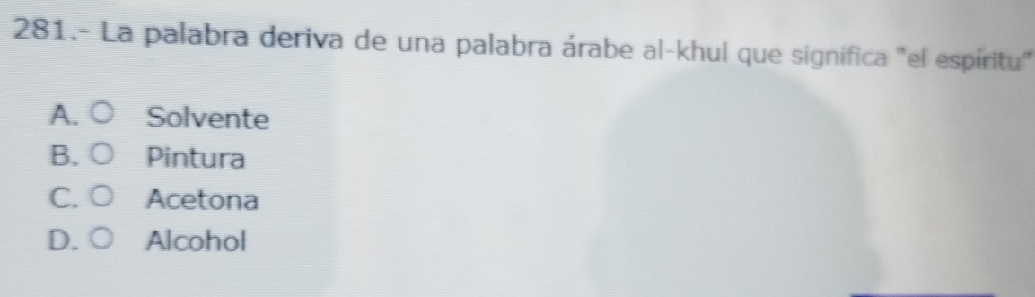 281.- La palabra deriva de una palabra árabe al-khul que significa "el espíritu'
A. Solvente
B. Pintura
C. Acetona
D. Alcohol