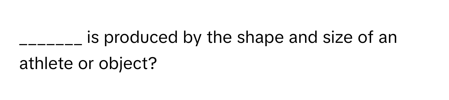 is produced by the shape and size of an athlete or object?