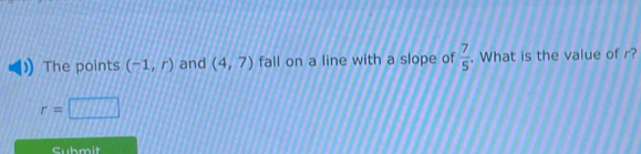 The points (-1,r) and (4,7) fall on a line with a slope of  7/5 . What is the value of r?
r=□
Submit