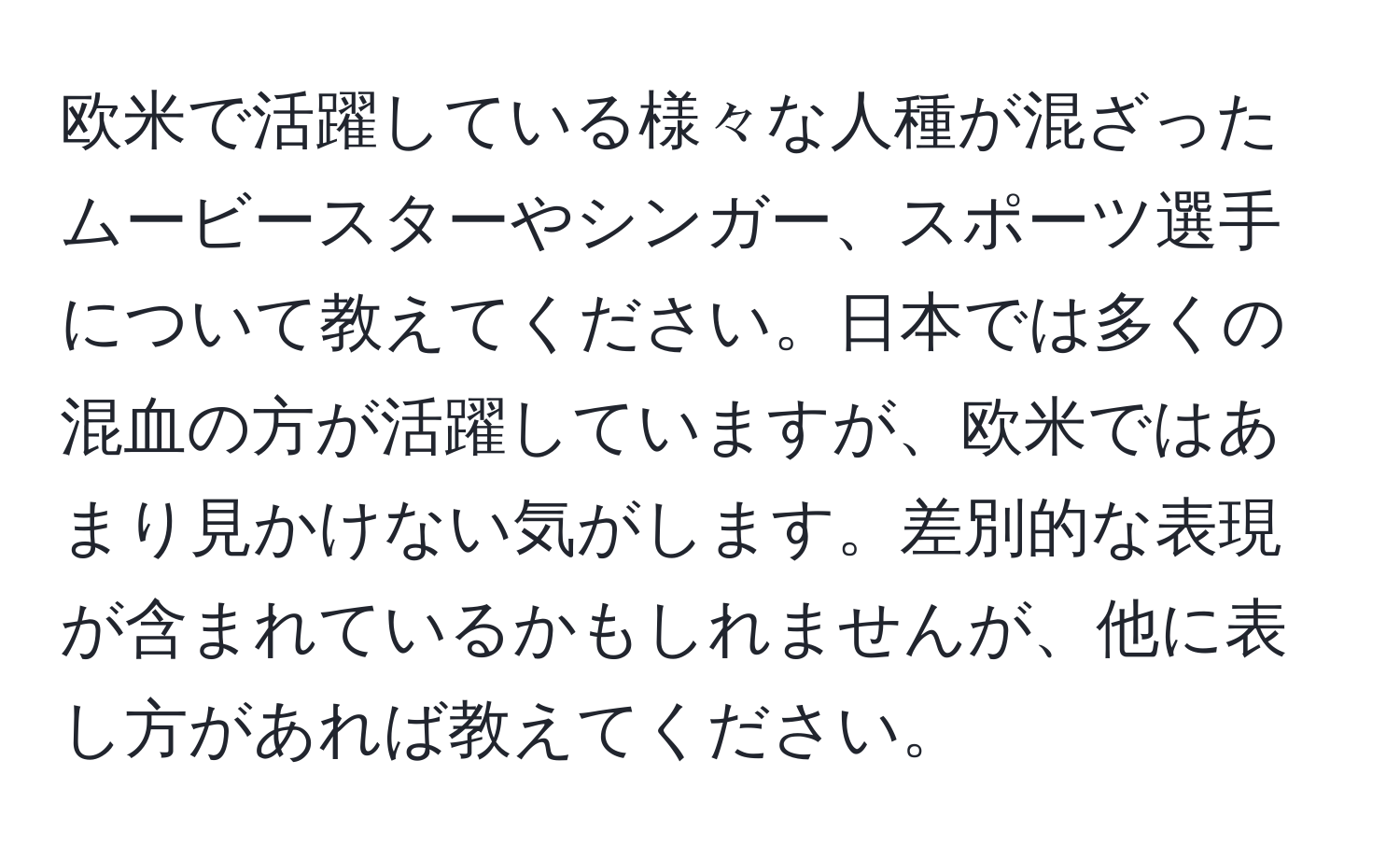 欧米で活躍している様々な人種が混ざったムービースターやシンガー、スポーツ選手について教えてください。日本では多くの混血の方が活躍していますが、欧米ではあまり見かけない気がします。差別的な表現が含まれているかもしれませんが、他に表し方があれば教えてください。