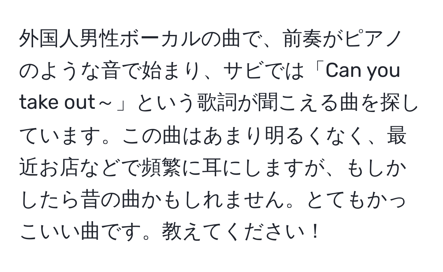 外国人男性ボーカルの曲で、前奏がピアノのような音で始まり、サビでは「Can you take out～」という歌詞が聞こえる曲を探しています。この曲はあまり明るくなく、最近お店などで頻繁に耳にしますが、もしかしたら昔の曲かもしれません。とてもかっこいい曲です。教えてください！