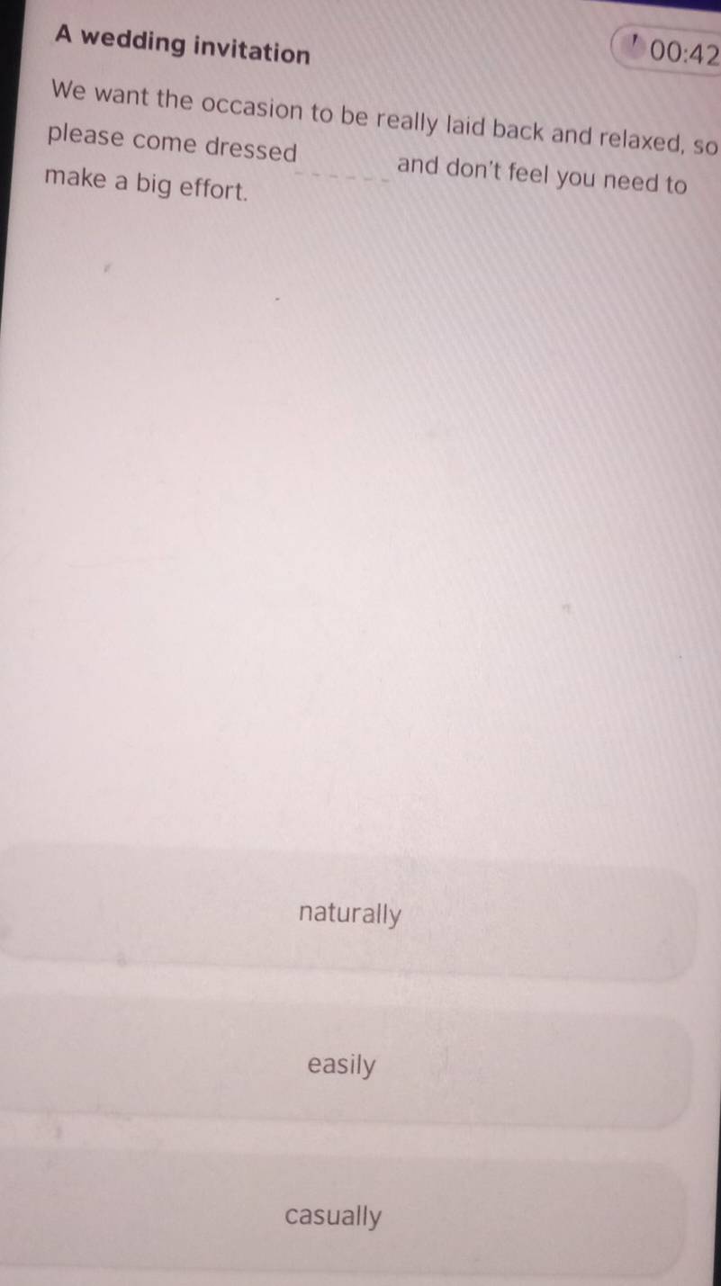 A wedding invitation
00:42 
We want the occasion to be really laid back and relaxed, so
please come dressed and don't feel you need to
make a big effort._
naturally
easily
casually