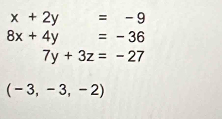 x+2y=-9
8x+4y=-36
7y+3z=-27
(-3,-3,-2)