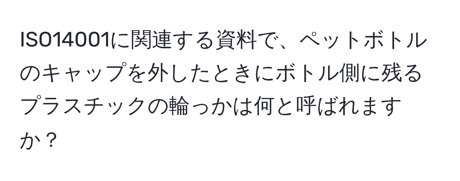 ISO14001に関連する資料で、ペットボトルのキャップを外したときにボトル側に残るプラスチックの輪っかは何と呼ばれますか？
