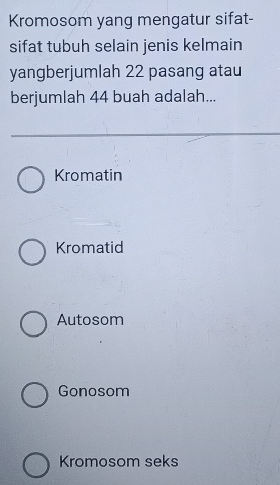 Kromosom yang mengatur sifat-
sifat tubuh selain jenis kelmain
yangberjumlah 22 pasang atau
berjumlah 44 buah adalah...
Kromatin
Kromatid
Autosom
Gonosom
Kromosom seks